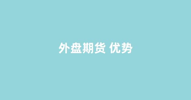 外盘期货 优势(外盘期货投资)_https://www.fzdzcxj.com_创业板_第1张